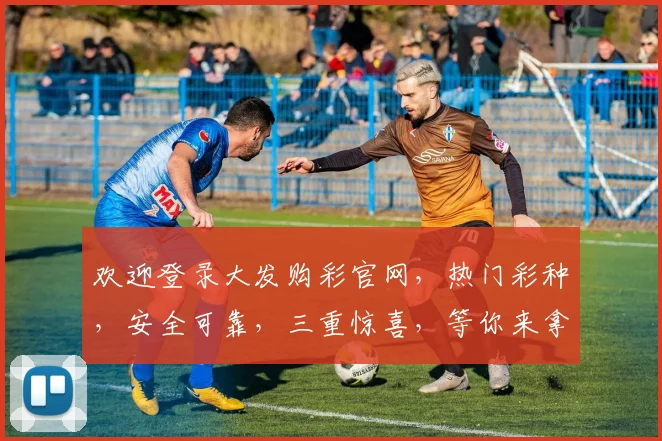 欢迎登录大发购彩官网，热门彩种，安全可靠，三重惊喜，等你来拿
