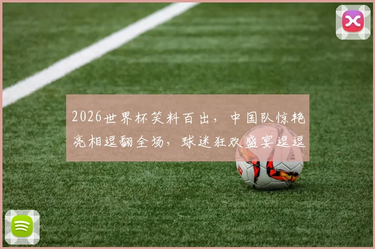 2026世界杯笑料百出，中国队惊艳亮相逗翻全场，球迷狂欢盛宴逗逗逗