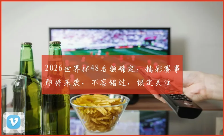 2026世界杯48名额确定，精彩赛事即将来袭，不容错过，锁定关注