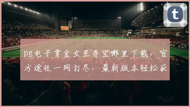 pg电子赏金女王夺宝哪里下载，官方途径一网打尽，最新版本轻松获取，三步轻松搞定