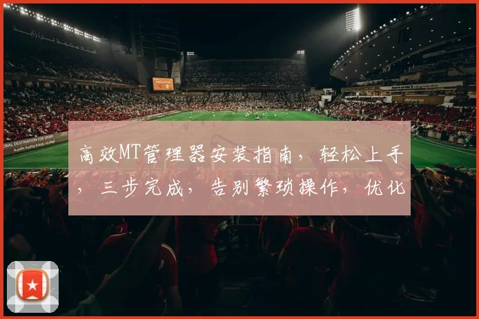 高效MT管理器安装指南，轻松上手，三步完成，告别繁琐操作，优化工作效率，提升生产力。
