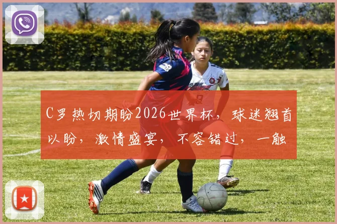 C罗热切期盼2026世界杯，球迷翘首以盼，激情盛宴，不容错过，一触即发