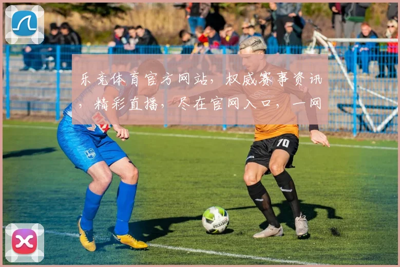 乐竞体育官方网站，权威赛事资讯，精彩直播，尽在官网入口，一网打尽
