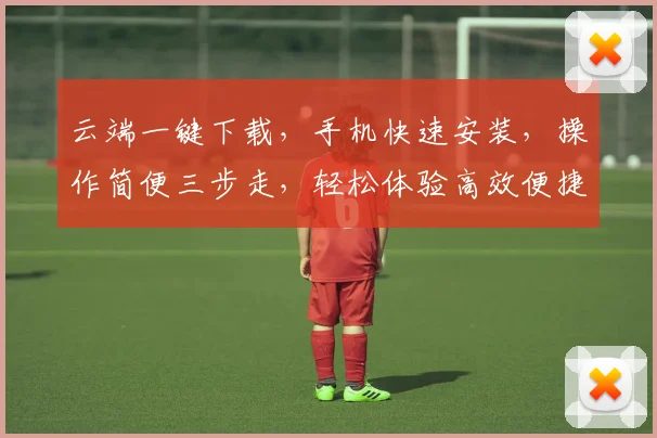 云端一键下载，手机快速安装，操作简便三步走，轻松体验高效便捷