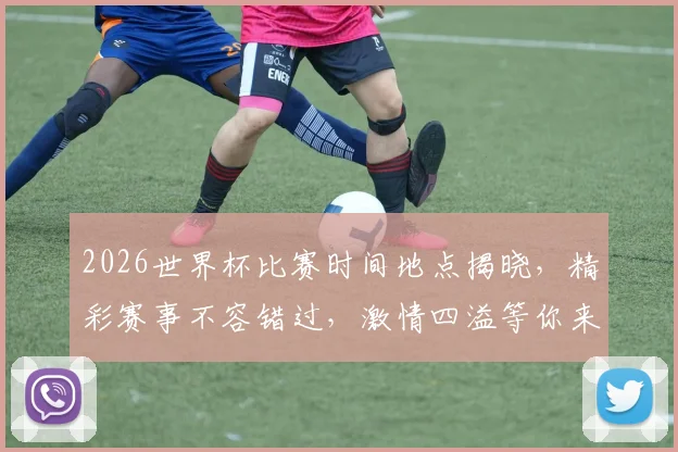 2026世界杯比赛时间地点揭晓，精彩赛事不容错过，激情四溢等你来