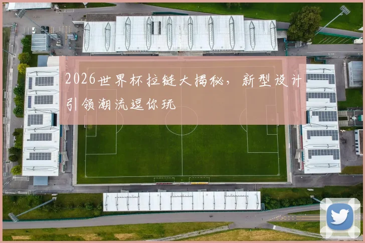 2026世界杯拉链大揭秘，新型设计引领潮流逗你玩