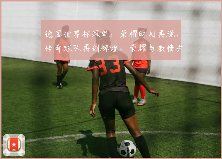 德国世界杯冠军，荣耀时刻再现，传奇球队再创辉煌，荣耀与激情并存