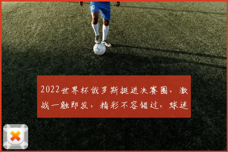 2022世界杯俄罗斯挺进决赛圈，激战一触即发，精彩不容错过，球迷狂欢时刻
