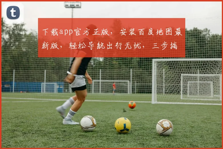 下载app官方正版，安装百度地图最新版，轻松导航出行无忧，三步搞定