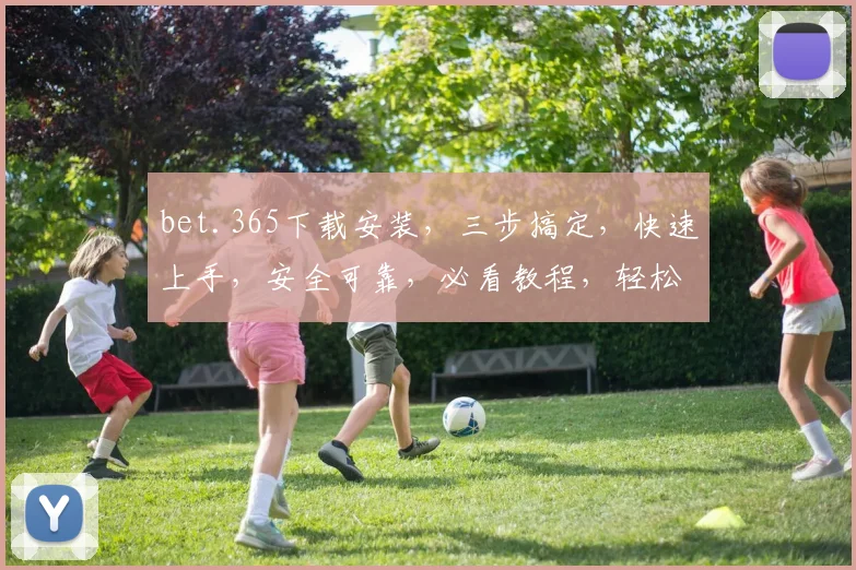 bet.365下载安装，三步搞定，快速上手，安全可靠，必看教程，轻松体验