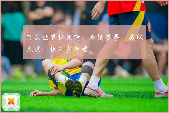 百度世界杯竞猜，激情赛事，赢取大奖，快来参与逗