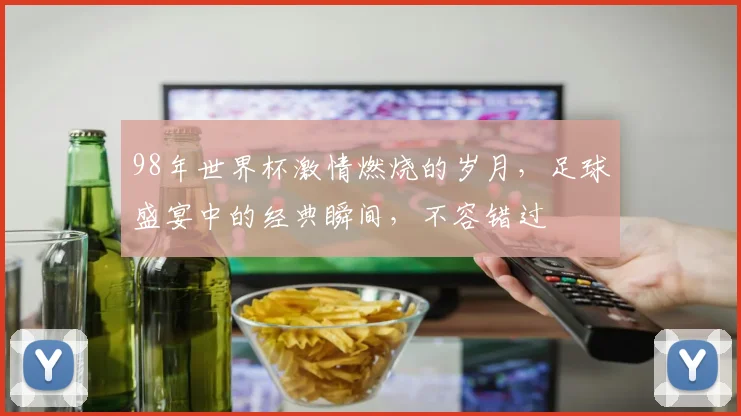 98年世界杯激情燃烧的岁月，足球盛宴中的经典瞬间，不容错过