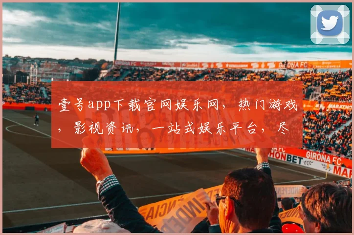 壹号app下载官网娱乐网，热门游戏，影视资讯，一站式娱乐平台，尽在壹号官网，不容错过