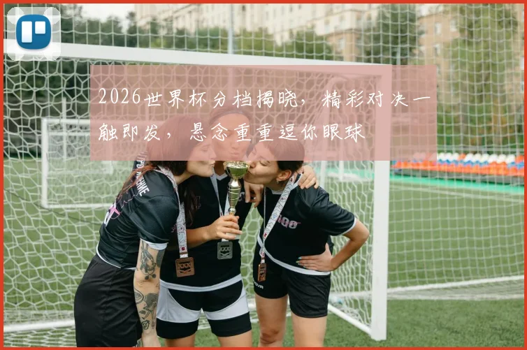 2026世界杯分档揭晓，精彩对决一触即发，悬念重重逗你眼球