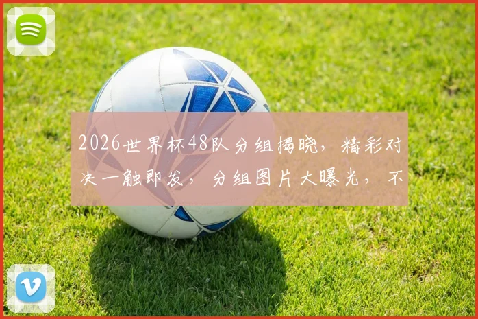 2026世界杯48队分组揭晓，精彩对决一触即发，分组图片大曝光，不容错过