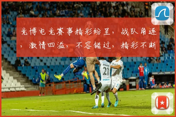竞博电竞赛事精彩纷呈，战队角逐，激情四溢，不容错过，精彩不断，热血沸腾