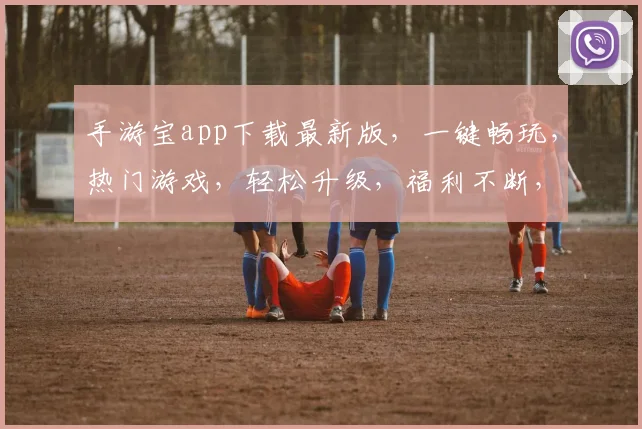 手游宝app下载最新版，一键畅玩，热门游戏，轻松升级，福利不断，必看攻略，快来下载
