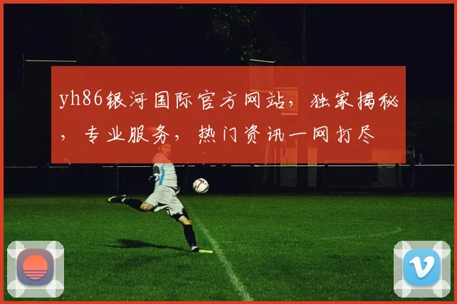 yh86银河国际官方网站，独家揭秘，专业服务，热门资讯一网打尽