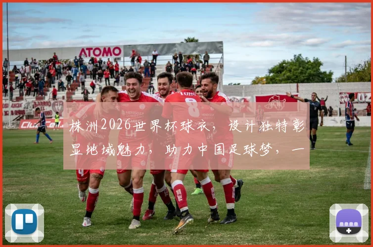株洲2026世界杯球衣，设计独特彰显地域魅力，助力中国足球梦，一睹为快