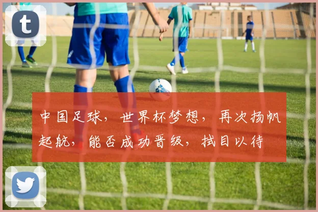 中国足球，世界杯梦想，再次扬帆起航，能否成功晋级，拭目以待