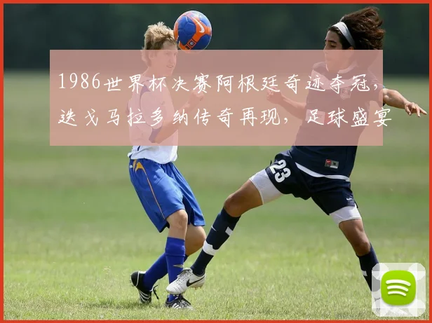 1986世界杯决赛阿根廷奇迹夺冠，迭戈马拉多纳传奇再现，足球盛宴