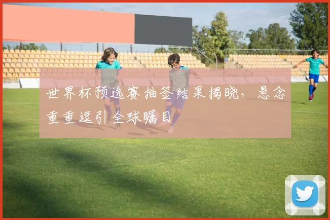 世界杯预选赛抽签结果揭晓，悬念重重逗引全球瞩目