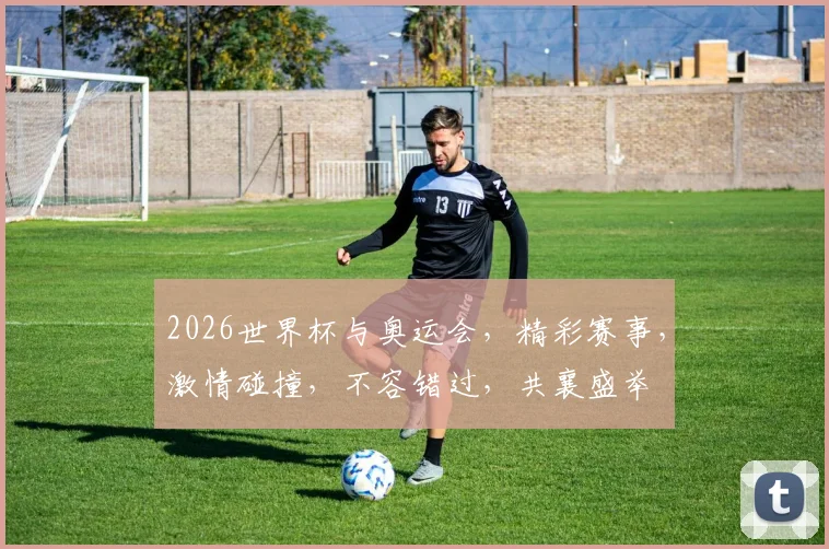 2026世界杯与奥运会，精彩赛事，激情碰撞，不容错过，共襄盛举